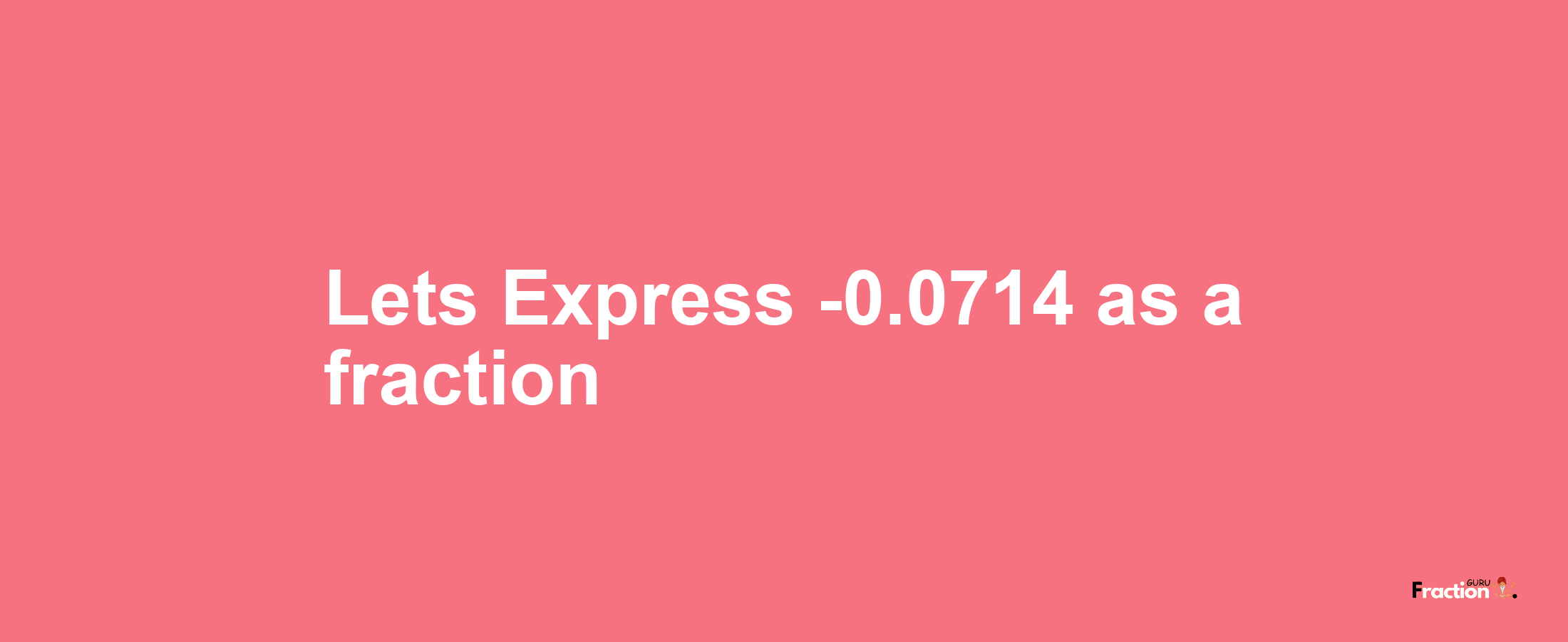 Lets Express -0.0714 as afraction